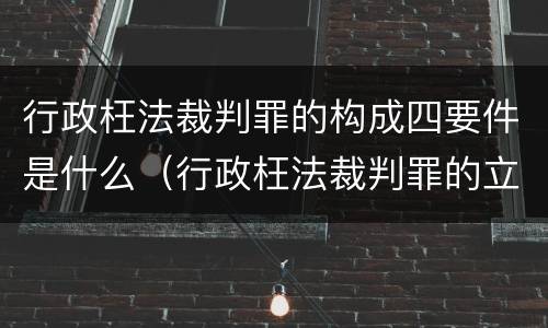 行政枉法裁判罪的构成四要件是什么（行政枉法裁判罪的立案标准）