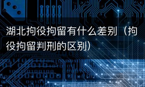 湖北拘役拘留有什么差别（拘役拘留判刑的区别）