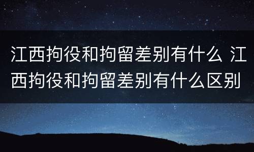 江西拘役和拘留差别有什么 江西拘役和拘留差别有什么区别吗