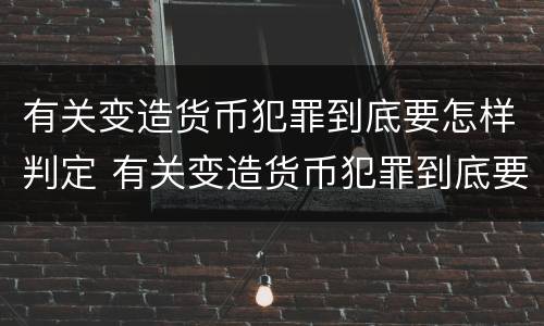 有关变造货币犯罪到底要怎样判定 有关变造货币犯罪到底要怎样判定呢
