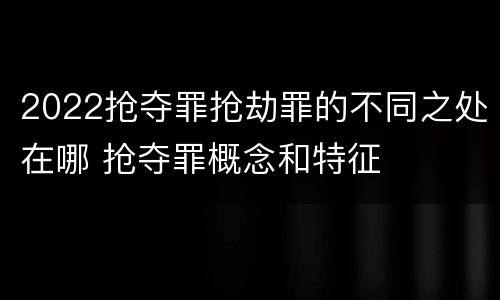 2022抢夺罪抢劫罪的不同之处在哪 抢夺罪概念和特征
