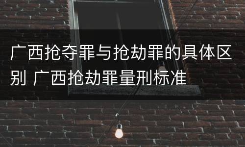 广西抢夺罪与抢劫罪的具体区别 广西抢劫罪量刑标准