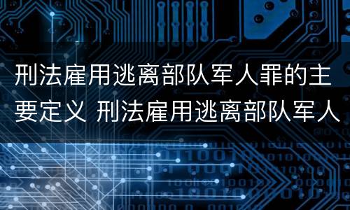 刑法雇用逃离部队军人罪的主要定义 刑法雇用逃离部队军人罪的主要定义是