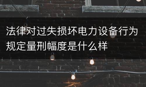 法律对过失损坏电力设备行为规定量刑幅度是什么样