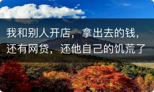 我和别人开店，拿出去的钱，还有网贷，还他自己的饥荒了，我可以告他吗
