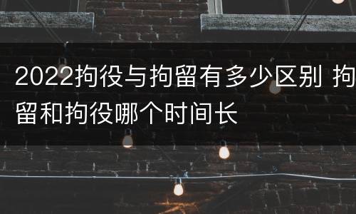 2022拘役与拘留有多少区别 拘留和拘役哪个时间长
