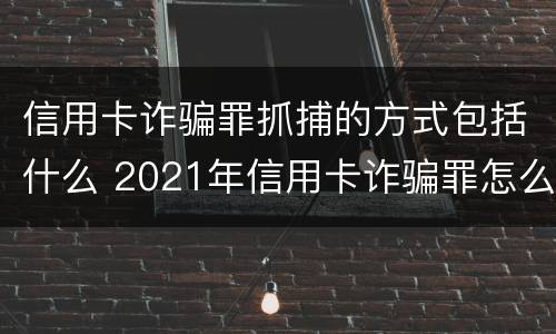 信用卡诈骗罪抓捕的方式包括什么 2021年信用卡诈骗罪怎么认定
