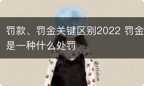 罚款、罚金关键区别2022 罚金是一种什么处罚