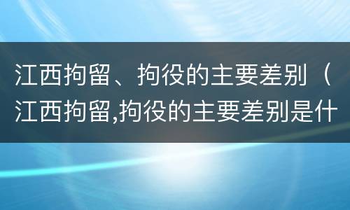 江西拘留、拘役的主要差别（江西拘留,拘役的主要差别是什么）