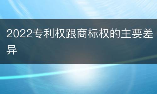2022专利权跟商标权的主要差异