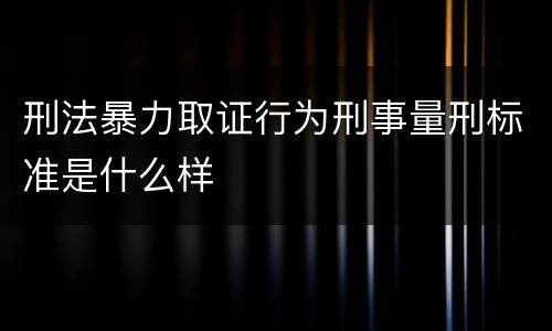 刑法暴力取证行为刑事量刑标准是什么样