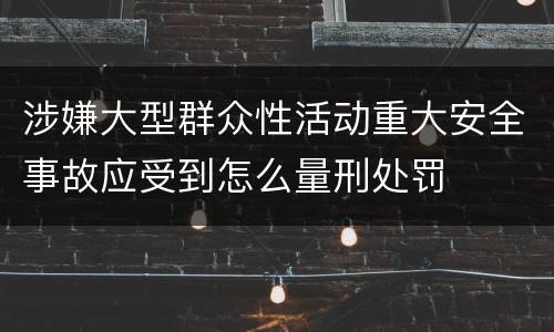 涉嫌大型群众性活动重大安全事故应受到怎么量刑处罚