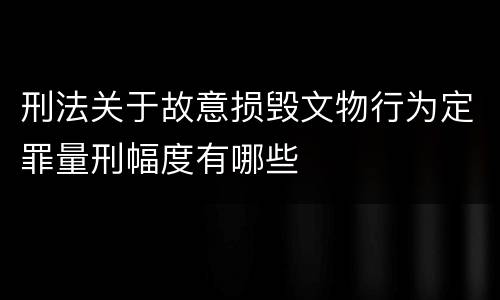 刑法关于故意损毁文物行为定罪量刑幅度有哪些