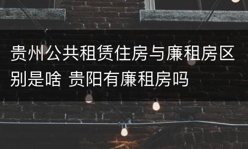 贵州公共租赁住房与廉租房区别是啥 贵阳有廉租房吗