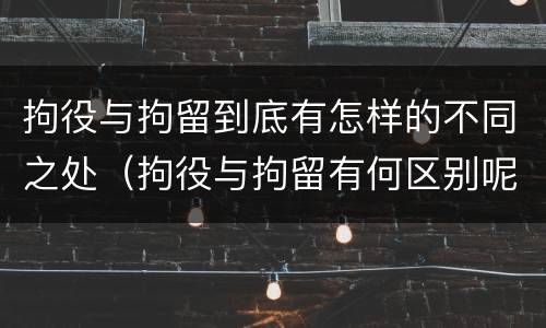 拘役与拘留到底有怎样的不同之处（拘役与拘留有何区别呢举例说明）
