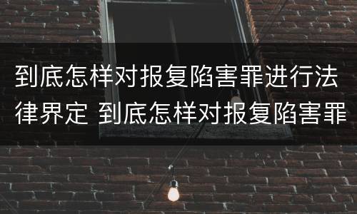 到底怎样对报复陷害罪进行法律界定 到底怎样对报复陷害罪进行法律界定呢