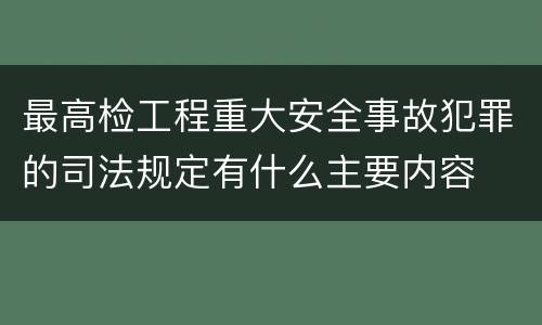 最高检工程重大安全事故犯罪的司法规定有什么主要内容