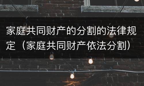 家庭共同财产的分割的法律规定（家庭共同财产依法分割）