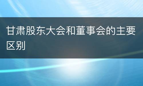 甘肃股东大会和董事会的主要区别