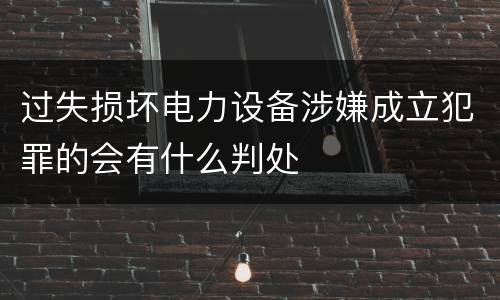 过失损坏电力设备涉嫌成立犯罪的会有什么判处