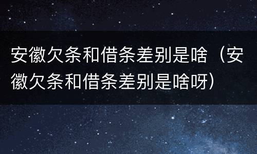 安徽欠条和借条差别是啥（安徽欠条和借条差别是啥呀）