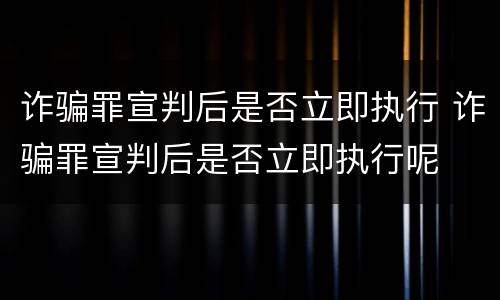 诈骗罪宣判后是否立即执行 诈骗罪宣判后是否立即执行呢
