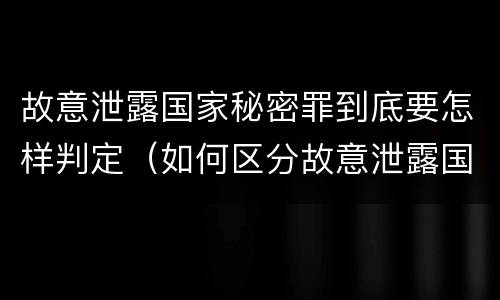 故意泄露国家秘密罪到底要怎样判定（如何区分故意泄露国家秘密罪与过失泄露国家秘密罪?）