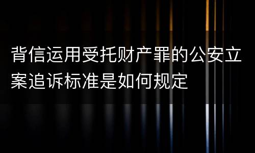 背信运用受托财产罪的公安立案追诉标准是如何规定