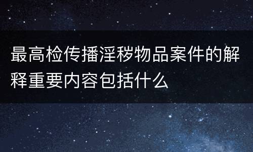 最高检传播淫秽物品案件的解释重要内容包括什么