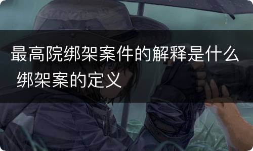 最高院绑架案件的解释是什么 绑架案的定义