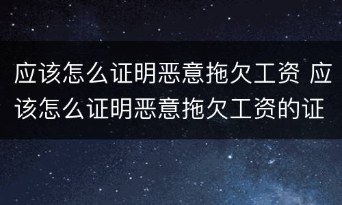 应该怎么证明恶意拖欠工资 应该怎么证明恶意拖欠工资的证据