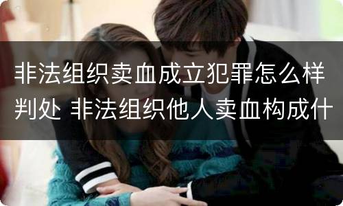 非法组织卖血成立犯罪怎么样判处 非法组织他人卖血构成什么罪
