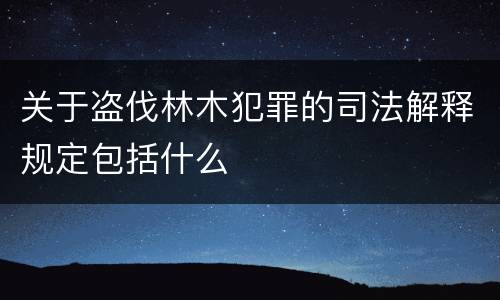 关于盗伐林木犯罪的司法解释规定包括什么