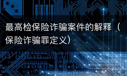 最高检保险诈骗案件的解释（保险诈骗罪定义）