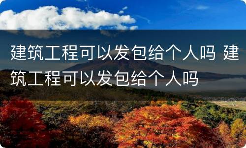 建筑工程可以发包给个人吗 建筑工程可以发包给个人吗