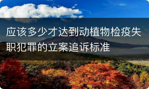 应该多少才达到动植物检疫失职犯罪的立案追诉标准