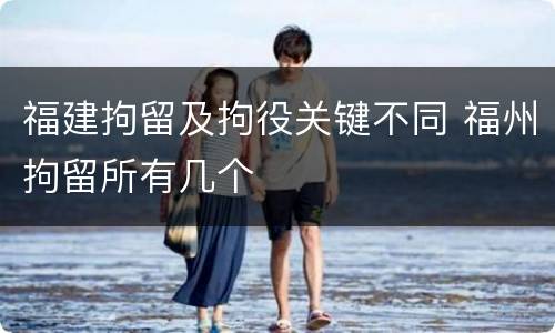福建拘留及拘役关键不同 福州拘留所有几个
