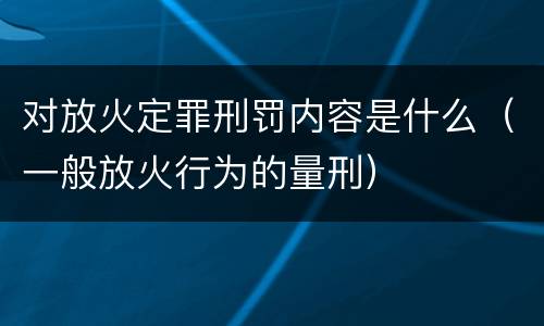 对放火定罪刑罚内容是什么（一般放火行为的量刑）