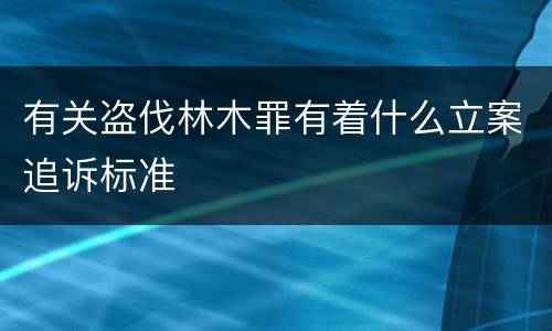 有关盗伐林木罪有着什么立案追诉标准