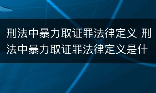 刑法中暴力取证罪法律定义 刑法中暴力取证罪法律定义是什么