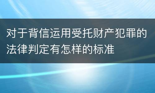对于背信运用受托财产犯罪的法律判定有怎样的标准