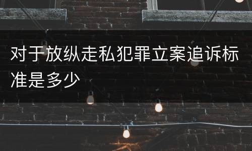 对于放纵走私犯罪立案追诉标准是多少