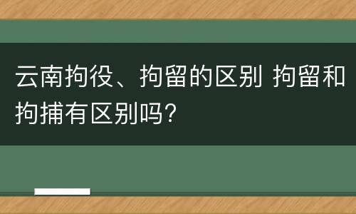 云南拘役、拘留的区别 拘留和拘捕有区别吗?