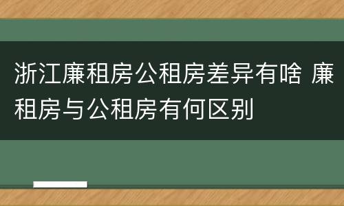 浙江廉租房公租房差异有啥 廉租房与公租房有何区别