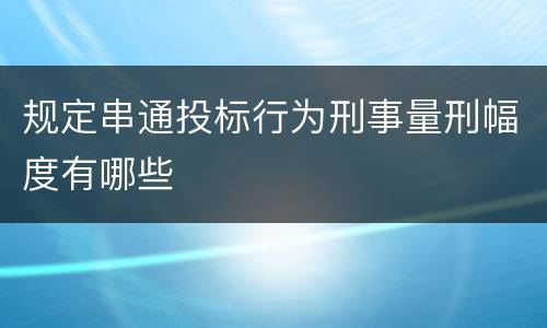 规定串通投标行为刑事量刑幅度有哪些