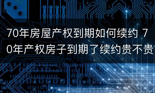70年房屋产权到期如何续约 70年产权房子到期了续约贵不贵