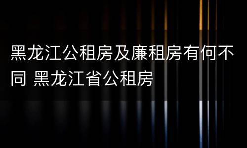 黑龙江公租房及廉租房有何不同 黑龙江省公租房