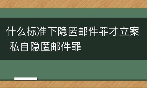 什么标准下隐匿邮件罪才立案 私自隐匿邮件罪