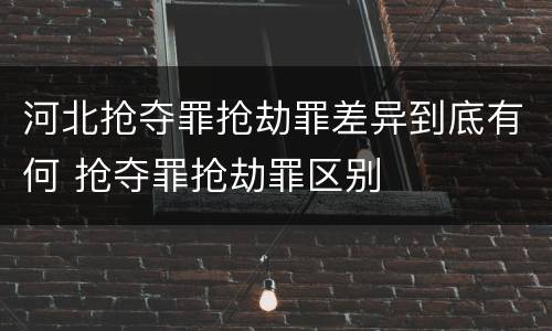 河北抢夺罪抢劫罪差异到底有何 抢夺罪抢劫罪区别
