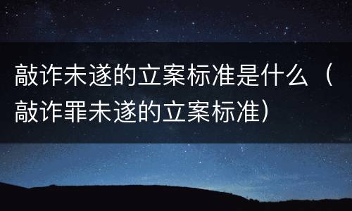 敲诈未遂的立案标准是什么（敲诈罪未遂的立案标准）